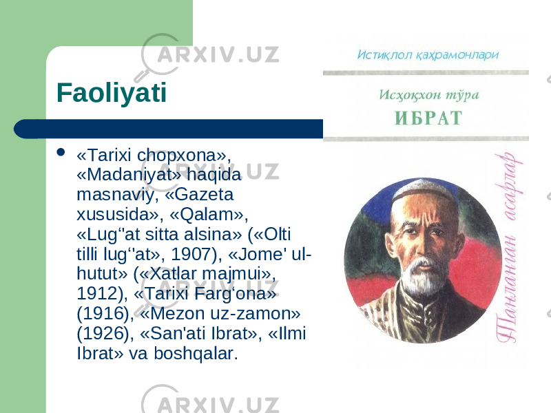 Faoliyati  «Tarixi chopxona», «Madaniyat» haqida masnaviy, «Gazeta xususida», «Qalam», «Lug‘&#39;at sitta alsina» («Olti tilli lug‘&#39;at», 1907), «Jome&#39; ul- hutut» («Xatlar majmui», 1912), «Tarixi Farg‘ona» (1916), «Mezon uz-zamon» (1926), «San&#39;ati Ibrat», «Ilmi Ibrat» va boshqalar. 