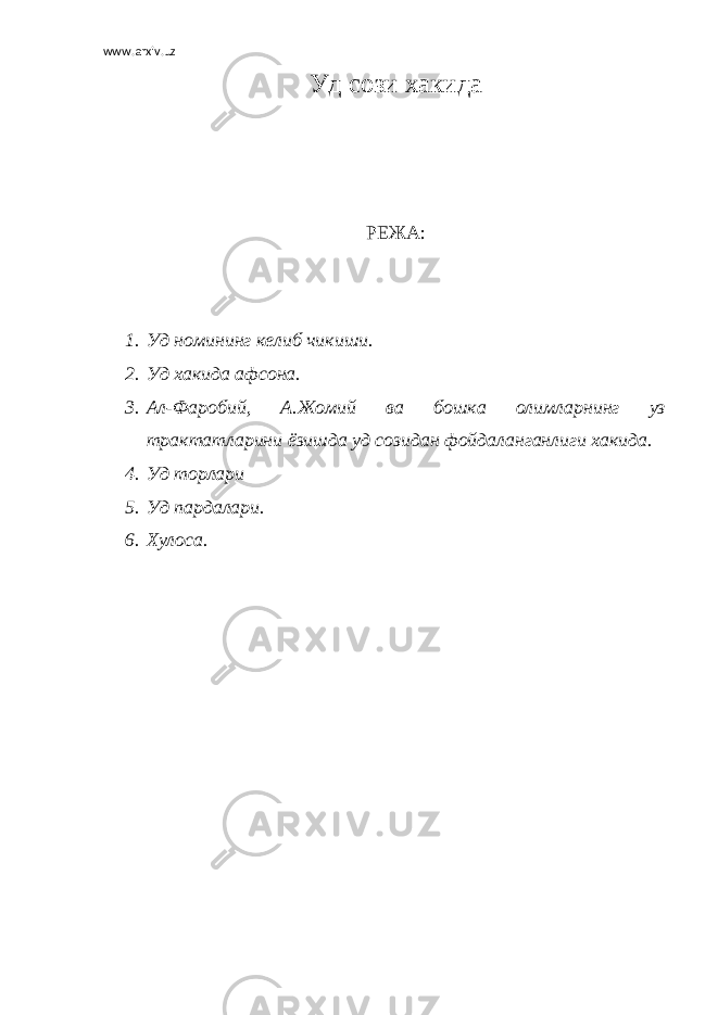 www.arxiv.uz Уд сози хакида РЕЖА : 1. Уд номининг келиб чикиши. 2. Уд хакида афсона. 3. Ал-Фаробий, А.Жомий ва бошка олимларнинг уз трактатларини ёзишда уд созидан фойдаланганлиги хакида. 4. Уд торлари 5. Уд пардалари. 6. Хулоса. 