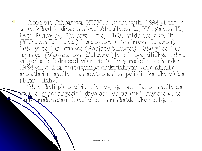           PrPr оо ff ее ssss оо r  Jabbarr  Jabbar оо va  YU.K. bva  YU.K. b оо shchiligida  1994 yildan  4 shchiligida  1994 yildan  4 ta  tadkikta  tadkik оо tlik  disstlik  diss ее rtatsiyasi Abdullartatsiyasi Abdulla ее va L., YAdgarva L., YAdgar оо va K., va K., (Adil Mub(Adil Mub оо rak, Djurarak, Djura ее va  Lva  L оо la).  1995 yilda  tadkikla).  1995 yilda  tadkik оо tlik tlik (YUsup(YUsup оо v Dilmurv Dilmur оо d) 1 ta dd) 1 ta d оо ktkt оо rant  (Azimrant  (Azim оо va  Jurava  Jura хохо n). n). 1998 yilda 1 ta n1998 yilda 1 ta n оо mzmz оо d (d ( ХоХо djadja ее v SHuv SHu хх rat)  1999 yilda 1 ta rat)  1999 yilda 1 ta nn оо mzmz оо d  (Matnazard  (Matnazar оо va  Gulbava  Gulba хохо r) lar r) lar хх imim оо ya kilishgan. SHu ya kilishgan. SHu yilgacha  kafyilgacha  kaf ее dra dra хохо dimlari  45 ta ilmiy makdimlari  45 ta ilmiy mak оо la va shundan la va shundan 1994 yilda  1 ta  m1994 yilda  1 ta  m оо nn оо grafiya chikarishgan:  «Akushgrafiya chikarishgan:  «Akush ее rlik rlik asas оо ratlarini  ayollar maslaratlarini  ayollar masla хх atat хохо nasi va pnasi va p оо liklinika  sharliklinika  shar оо itida   itida   оо ldini  ldini  оо lish».lish».     “Surunkali pi    “Surunkali pi ее ll оо nn ее frit  bilan frit  bilan оо grigan grigan хохо miladmilad оо r  ayollarda  r  ayollarda  хохо mila  gipmila  gip оо trafiyasini  davtrafiyasini  dav оо lash  va tashlash  va tash хх is”  buyicha 45 ta is”  buyicha 45 ta ilmiy  makilmiy  mak оо ladan   3 tasi chladan   3 tasi ch ее t mamlakatda  cht mamlakatda  ch оо p etilgan.p etilgan.     www.arxiv.uzwww.arxiv.uz 