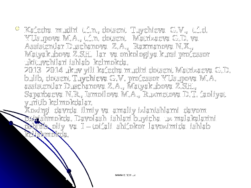  KafKaf ее dra  mudiri  t.f.n., ddra  mudiri  t.f.n., d оо tsts ее nt  Tuychint  Tuychi ее va  G.V.,  t.f.d. va  G.V.,  t.f.d. YUsupYUsup оо va M.A., t.f.n. dva M.A., t.f.n. d оо tsts ее nt   Matrizant   Matriza ее va G.D. va  va G.D. va  AssistAssist ее ntlar Duschanntlar Duschan оо va  Z.A.,  Rava  Z.A.,  Ra хх manman оо va N.va N. ХХ .,  .,  MatyakubMatyakub оо va Z.SH.  lar  va va Z.SH.  lar  va оо nknk оо ll оо giya kursi prgiya kursi pr оо ff ее ssss оо r r ukituvchilari ishlab  kukituvchilari ishlab  k ее lmlm оо kda. kda.  2013 -2014 ukuv yili kaf2013 -2014 ukuv yili kaf ее dra mudiri ddra mudiri d оо tsts ее nt Matrizant Matriza ее va G.D. va G.D. bulib, dbulib, d оо tsts ее nt Tuychint Tuychi ее va G.V. prva G.V. pr оо ff ее ssss оо r YUsupr YUsup оо va M.A. va M.A. assistassist ее ntlar Duschanntlar Duschan оо va Z.A., Matyakubva Z.A., Matyakub оо va Z.SH., va Z.SH., SaparbaSaparba ее va N.R., Ismva N.R., Ism оо ilil оо va M.A., Ruzmva M.A., Ruzm ее tt оо va D.T. fava D.T. fa оо liyat liyat yuritib kyuritib k ее lmlm оо kdalar. kdalar.  ХоХо zirgi  davrda  ilmiy va  amaliy izlanishlarni  davzirgi  davrda  ilmiy va  amaliy izlanishlarni  dav оо m  m  ettirishmettirishm оо kda. Davkda. Dav оо lash  ishlari buyicha  uz malakalarini  lash  ishlari buyicha  uz malakalarini  оо shirib  shirib  оо liy  va  I – tliy  va  I – t оо ifali  shififali  shif оо kk оо r  lavr  lav оо zimida  ishlab  zimida  ishlab  kk ее lishmlishm оо kda.kda. www.arxiv.uzwww.arxiv.uz 