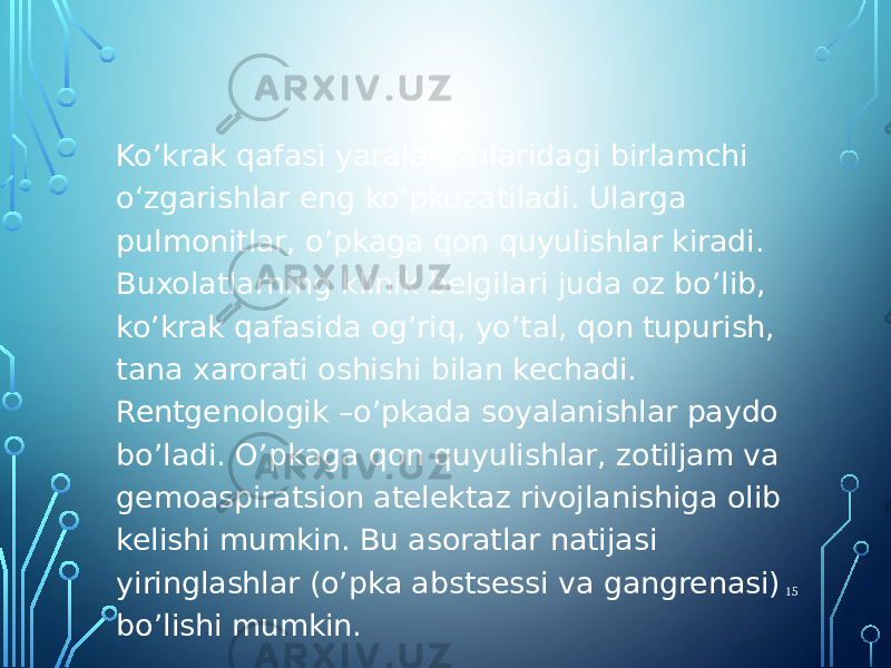 Ko’krak qafasi yaralanishlaridagi birlamchi oʻzgarishlar eng ko’pkuzatiladi. Ularga pulmonitlar, o’pkaga qon quyulishlar kiradi. Buxolatlarning klinik belgilari juda oz bo’lib, ko’krak qafasida og’riq, yo’tal, qon tupurish, tana xarorati oshishi bilan kechadi. Rentgenologik –o’pkada soyalanishlar paydo bo’ladi. O’pkaga qon quyulishlar, zotiljam va gemoaspiratsion atelektaz rivojlanishiga olib kelishi mumkin. Bu asoratlar natijasi yiringlashlar (o’pka abstsessi va gangrenasi) bo’lishi mumkin. 15 