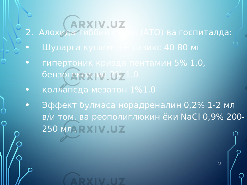 2. Алохида тиббий отряд (АТО) ва госпиталда: • Шуларга кушимча+ лазикс 40-80 мг • гипертоник кризда пентамин 5% 1,0, бензогексоний 2% 1,0 • коллапсда мезатон 1%1,0 • Эффект булмаса норадреналин 0,2% 1-2 мл в/и том. ва реополиглюкин ёки NaCl 0,9% 200- 250 мл . 25 