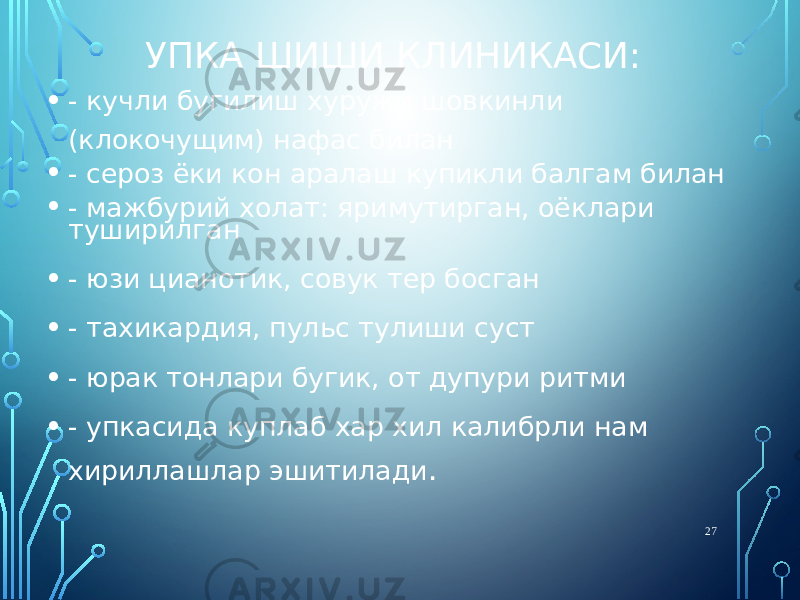 УПКА ШИШИ КЛИНИКАСИ: • - кучли бугилиш хуружи шовкинли (клокочущим) нафас билан • - сероз ёки кон аралаш купикли балгам билан • - мажбурий холат: яримутирган, оёклари туширилган • - юзи цианотик, совук тер босган • - тахикардия, пульс тулиши суст • - юрак тонлари бугик, от дупури ритми • - упкасида куплаб хар хил калибрли нам хириллашлар эшитилади . 27 