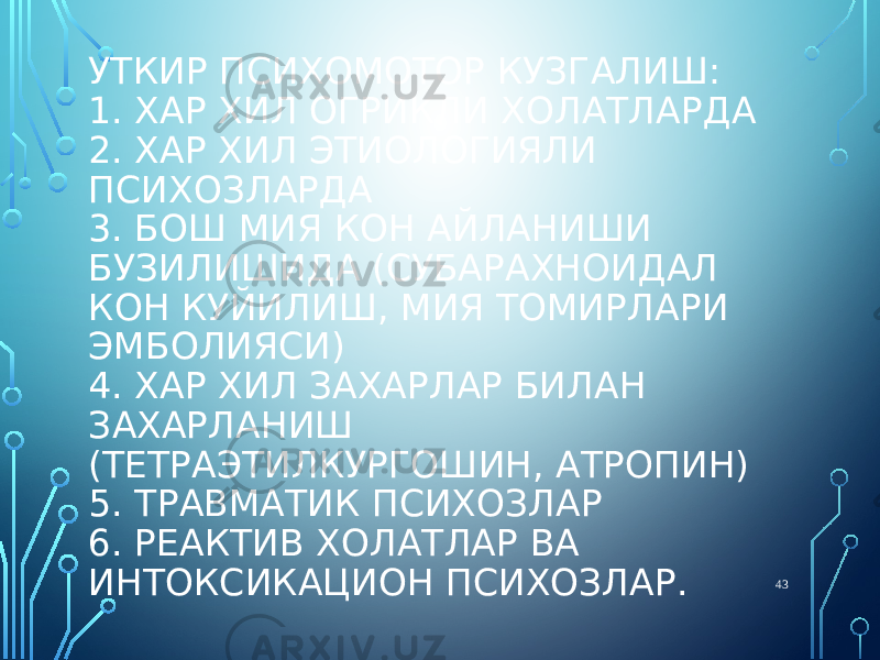 УТКИР ПСИХОМОТОР КУЗГАЛИШ: 1. ХАР ХИЛ ОГРИКЛИ ХОЛАТЛАРДА 2. ХАР ХИЛ ЭТИОЛОГИЯЛИ ПСИХОЗЛАРДА 3. БОШ МИЯ КОН АЙЛАНИШИ БУЗИЛИШИДА (СУБАРАХНОИДАЛ КОН КУЙИЛИШ, МИЯ ТОМИРЛАРИ ЭМБОЛИЯСИ) 4. ХАР ХИЛ ЗАХАРЛАР БИЛАН ЗАХАРЛАНИШ (ТЕТРАЭТИЛКУРГОШИН, АТРОПИН) 5. ТРАВМАТИК ПСИХОЗЛАР 6. РЕАКТИВ ХОЛАТЛАР ВА ИНТОКСИКАЦИОН ПСИХОЗЛАР. 43 