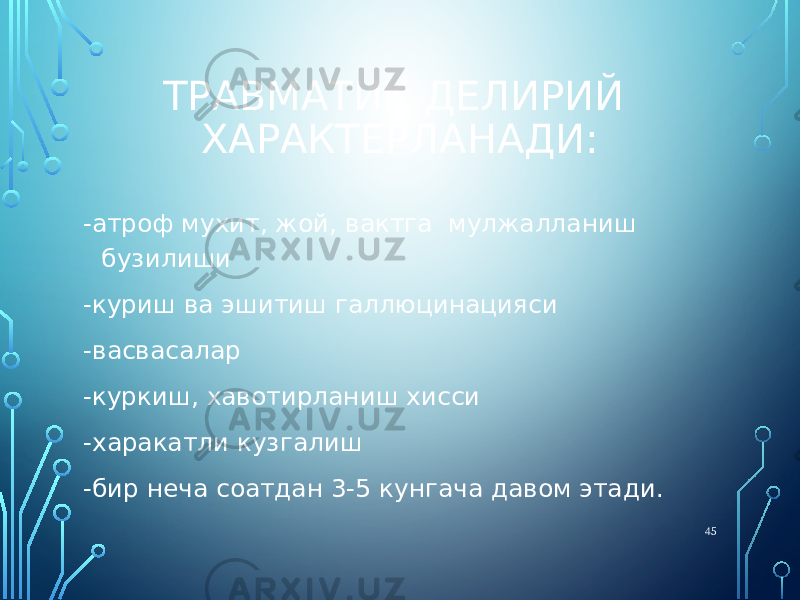 ТРАВМАТИК ДЕЛИРИЙ ХАРАКТЕРЛАНАДИ: -атроф мухит, жой, вактга мулжалланиш бузилиши -куриш ва эшитиш галлюцинацияси -васвасалар -куркиш, хавотирланиш хисси -харакатли кузгалиш -бир неча соатдан 3-5 кунгача давом этади. 45 
