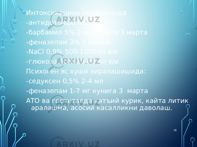 Интоксикацион психозларда -антидот терапия -барбамил 5% 3 мл кунига 3 марта -феназепам 3% 1 мл м/и -NaCl 0,9% 500-1000мл в/и -глюкоза 40% 20-40 мл в/и Психоген эс хуши хиралашишида: -седуксен 0,5% 2-4 мл -феназепам 1-7 мг кунига 3 марта АТО ва госпиталда катъий курик, кайта литик аралашма, асосий касалликни даволаш. 48 