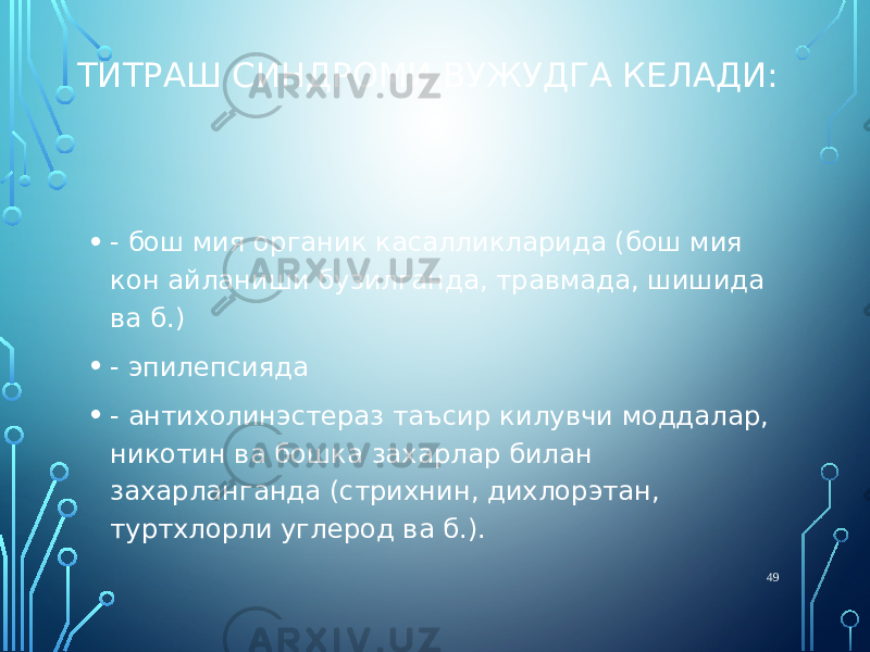 ТИТРАШ СИНДРОМИ ВУЖУДГА КЕЛАДИ: • - бош мия органик касалликларида (бош мия кон айланиши бузилганда, травмада, шишида ва б.) • - эпилепсияда • - антихолинэстераз таъсир килувчи моддалар, никотин ва бошка захарлар билан захарланганда (стрихнин, дихлорэтан, туртхлорли углерод ва б.). 49 