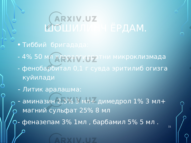 ШОШИЛИНЧ ЁРДАМ. • Тиббий бригадада: - 4% 50 мл хлоралгидратни микроклизмада - фенобарбитал 0,1 г сувда эритилиб огизга куйилади - Литик аралашма: - аминазин 2,5% 3 мл+ димедрол 1% 3 мл+ магний сульфат 25% 8 мл - феназепам 3% 1мл , барбамил 5% 5 мл . 51 