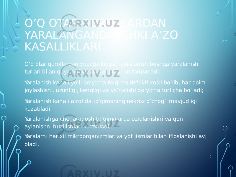 O’Q OTAR QUROLLARDAN YARALANGANDA ICHKI A’ZO KASALLIKLARI O’q otar qurollardan yuzaga kelgan yaralanish boshqa yaralanish turlari bilan quyidagi xususiyatlari bilan farqlanadi: Yaralanish kanali yo’li bo’yicha to’qima defekti xosil bo’lib, har doim joylashishi, uzunligi, kengligi va yo’nalishi bo’yicha turlicha boʻladi; Yaralanish kanali atrofida to’qimaning nekroz o’chog’l mavjudligi kuzatiladi; Yaralanishga chegaradosh to’qimalarda oziqlanishni va qon aylanishni buzilishlari kuzatiladi; Yaralarni har xil mikroorganizmlar va yot jismlar bilan ifloslanishi avj oladi. 9 