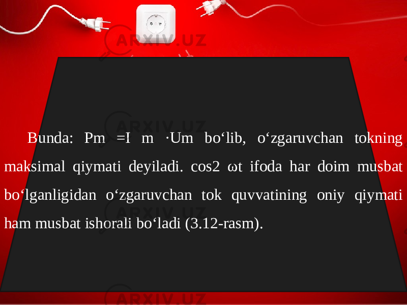 Bunda: Pm =I m ·Um bo‘lib, o‘zgaruvchan tokning maksimal qiymati deyiladi. cos2 ω t ifoda har doim musbat bo‘lganligidan o‘zgaruvchan tok quvvatining oniy qiymati ham musbat ishorali bo‘ladi (3.12-rasm). 