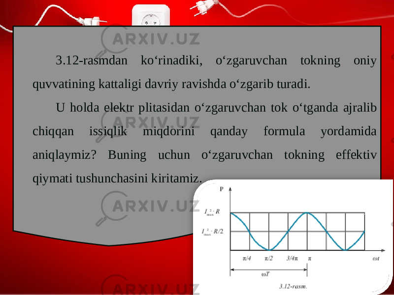 3.12-rasmdan ko‘rinadiki, o‘zgaruvchan tokning oniy quvvatining kattaligi davriy ravishda o‘zgarib turadi. U holda elektr plitasidan o‘zgaruvchan tok o‘tganda ajralib chiqqan issiqlik miqdorini qanday formula yordamida aniqlaymiz? Buning uchun o‘zgaruvchan tokning effektiv qiymati tushunchasini kiritamiz. 