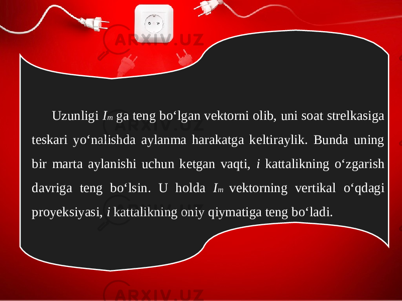 Uzunligi I m ga teng bo‘lgan vektorni olib, uni soat strelkasiga teskari yo‘nalishda aylanma harakatga keltiraylik. Bunda uning bir marta aylanishi uchun ketgan vaqti, i kattalikning o‘zgarish davriga teng bo‘lsin. U holda I m vektorning vertikal o‘qdagi proyeksiyasi, i kattalikning oniy qiymatiga teng bo‘ladi. 