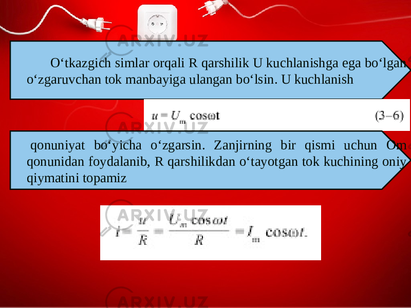 O‘tkazgich simlar orqali R qarshilik U kuchlanishga ega bo‘lgan o‘zgaruvchan tok manbayiga ulangan bo‘lsin. U kuchlanish qonuniyat bo‘yicha o‘zgarsin. Zanjirning bir qismi uchun Om qonunidan foydalanib, R qarshilikdan o‘tayotgan tok kuchining oniy qiymatini topamiz 