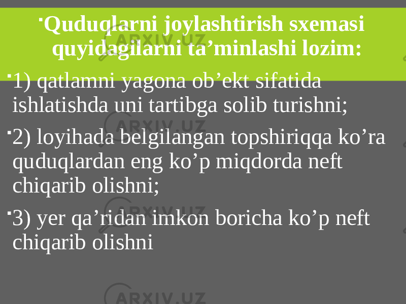  Quduqlarni joylashtirish sxemasi quyidagilarni ta’minlashi lozim:  1) qatlamni yagona ob’ekt sifatida ishlatishda uni tartibga solib turishni;  2) loyihada belgilangan topshiriqqa ko’ra quduqlardan eng ko’p miqdorda neft chiqarib olishni;  3) yer qa’ridan imkon boricha ko’p neft chiqarib olishni 