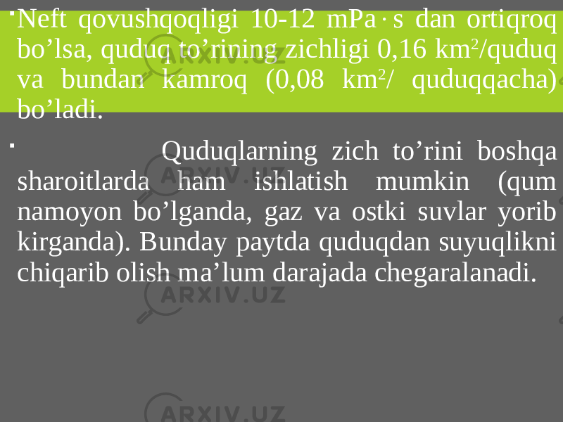  Neft qovushqoqligi 10-12 mPa  s dan ortiqroq bo’lsa, quduq to’rining zichligi 0,16 km 2 /quduq va bundan kamroq (0,08 km 2 / quduqqacha) bo’ladi.  Quduqlarning zich to’rini boshqa sharoitlarda ham ishlatish mumkin (qum namoyon bo’lganda, gaz va ostki suvlar yorib kirganda). Bunday paytda quduqdan suyuqlikni chiqarib olish ma’lum darajada chegaralanadi. 