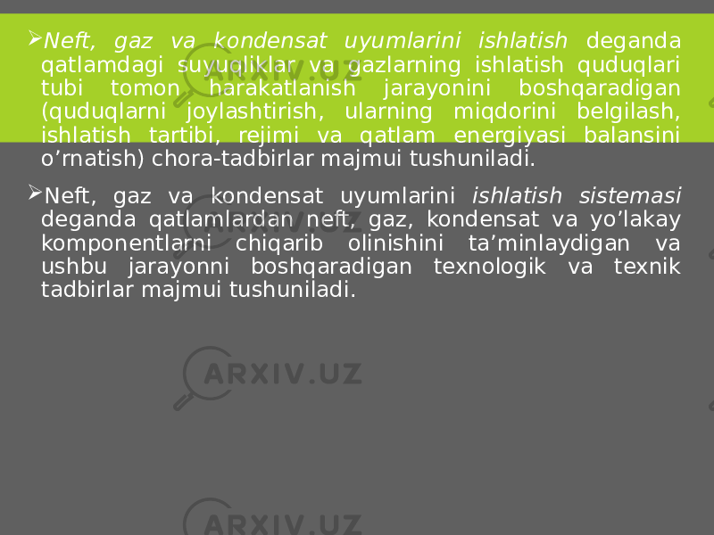  Neft, gaz va kondensat uyumlarini ishlatish deganda qatlamdagi suyuqliklar va gazlarning ishlatish quduqlari tubi tomon harakatlanish jarayonini boshqaradigan (quduqlarni joylashtirish, ularning miqdorini belgilash, ishlatish tartibi, rejimi va qatlam energiyasi balansini o’rnatish) chora-tadbirlar majmui tushuniladi.  Neft, gaz va kondensat uyumlarini ishlatish sistemasi deganda qatlamlardan neft, gaz, kondensat va yo’lakay komponentlarni chiqarib olinishini ta’minlaydigan va ushbu jarayonni boshqaradigan texnologik va texnik tadbirlar majmui tushuniladi. 