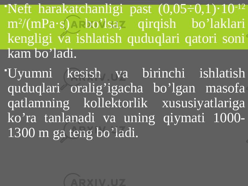  Neft harakatchanligi past (0,05÷0,1)·10 -12 m 2 /(mPa·s) bo’lsa, qirqish bo’laklari kengligi va ishlatish quduqlari qatori soni kam bo’ladi.  Uyumni kesish va birinchi ishlatish quduqlari oralig’igacha bo’lgan masofa qatlamning kollektorlik xususiyatlariga ko’ra tanlanadi va uning qiymati 1000- 1300 m ga teng bo’ladi. 