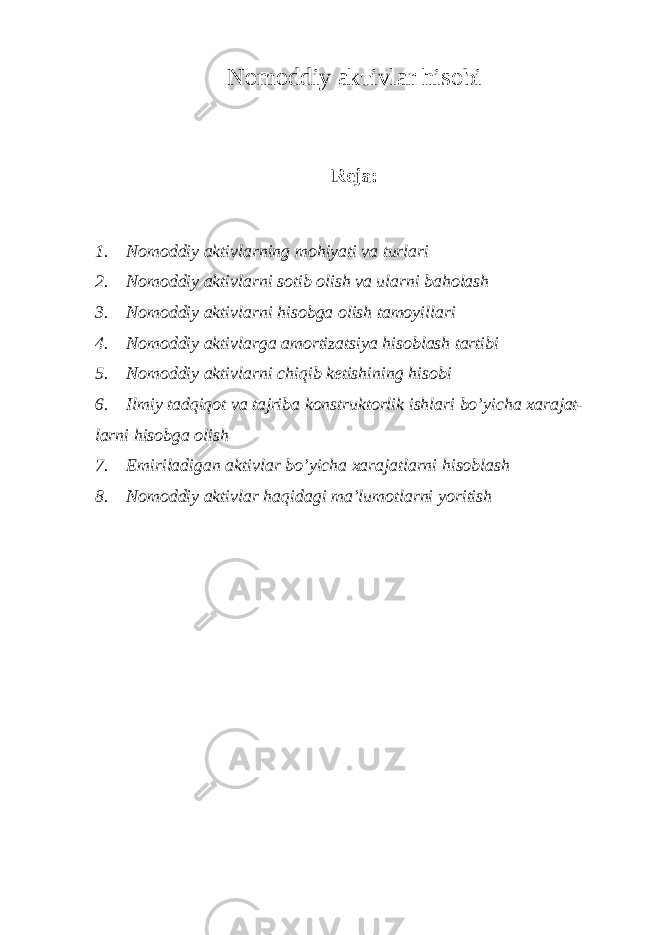 Nomoddiy akтivlar hisobi Reja: 1. Nomoddiy aktivlarning mohiyati va turlari 2. Nomoddiy aktivlarni sotib olish va ularni baholash 3. Nomoddiy aktivlarni hisobga olish tamoyillari 4. Nomoddiy aktivlarga amortizatsiya hisoblash tartibi 5. Nomoddiy aktivlarni chiqib ketishining hisobi 6. Ilmiy tadqiqot va tajriba konstruktorlik ishlari bo’yicha xarajat- larni hisobga olish 7. Emiriladigan aktivlar bo’yicha xarajatlarni hisoblash 8. Nomoddiy aktivlar haqidagi ma’lumotlarni yoritish 