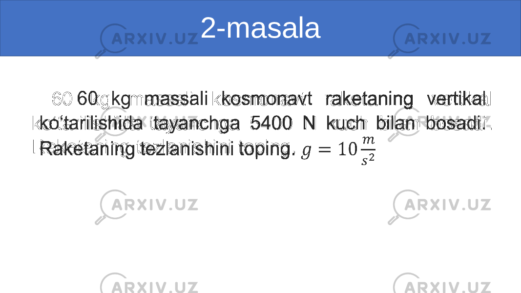 2-masala 60 kg massali kosmonavt raketaning vertikal ko‘tarilishida tayanchga 5400 N kuch bilan bosadi. Raketaning tezlanishini toping. • 