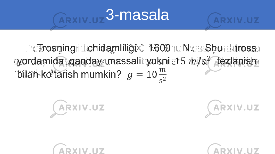 3-masala Trosning chidamliligi 1600 N. Shu tross yordamida qanday massali yukni tezlanish bilan ko‘tarish mumkin? • 