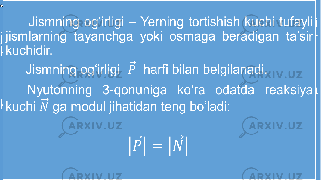 Jismning og‘irligi – Yerning tortishish kuchi tufayli jismlarning tayanchga yoki osmaga beradigan ta’sir kuchidir. Jismning og‘irligi harfi bilan belgilanadi. Nyutonning 3-qonuniga ko‘ra odatda reaksiya kuchi ga modul jihatidan teng bo‘ladi: • 