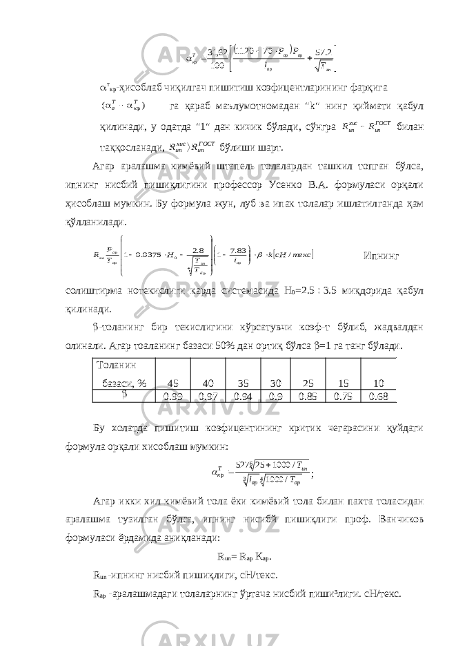             ип ар ар ар Ткр Т l Р Р 2. 57 70 1120 100 62, 31  т кр -ҳисоблаб чиқилгач пишитиш коэфицентларининг фарқига ( )р   аТ кТ  га қараб маълумотномадан &#34; k &#34; нинг қиймати қабул қилинади, у одатда &#34;1&#34; дан кичик бўлади, сўнгра R R ипхис ипГОСТ  билан таққосланади, R R ипхис ипГОСТ  бўлиши шарт. Агар аралашма кимёвий штапель толалардан ташкил топган бўлса, ипнинг нисбий пишиқлигини профессор Усенко В.А. формуласи орқали ҳисоблаш мумкин. Бу формула жун, луб ва ипак толалар ишлатил ганда ҳам қўлланилади.   текс cHk l Т Т Н Т Р R ар € ип ар ар ип / 83.7 1 8.2 0375.0 1 р 0                   Ипнинг солиштирма нотекислиги карда системасида Н 0 =2.5  3.5 миқдорида қабул қилинади.  -толанинг бир текислигини кўрсатувчи коэф-т бўлиб, жадвалдан олинали. Агар тоаланинг базаси 50% дан ортиқ бўлса  =1 га танг бўлади. Толанин базаси, % 45 40 35 30 25 15 10  0.99 0.97 0.94 0.9 0.85 0.75 0.68 Бу холатда пишитиш коэфицентининг критик чегарасини қуйдаги формула орқали хисоблаш мумкин: кТ un ap ap T l T р / /   527 25 1000 1000 6 3 4 ; Агар икки хил кимёвий тола ёки кимёвий тола билан пахта тола сидан аралашма тузилган бўлса, ипнинг нисибй пишиқлиги проф. Ван чиков формуласи ёрдамида аниқланади: R un = R ap K ap . R un -ипнинг нисбий пишиқлиги, сН/текс. R ap -аралашмадаги толаларнинг ўртача нисбий пиши³лиги. сН/текс. 