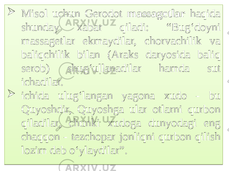  Misol uchun Gerodot massagetlar haqida shunday xabar qiladi: “Bug‘doyni massagetlar ekmaydilar, chorvachilik va baliqchilik bilan (Araks daryosida baliq serob) shug‘ullanadilar hamda sut ichadilar.  ichida ulug‘langan yagona xudo - bu Quyoshdir, Quyoshga ular otlarni qurbon qiladilar, chunki xudoga dunyodagi eng chaqqon - tezchopar jonliqni qurbon qilish lozim deb o‘ylaydilar”.03 6C 1F1728 0C 08 1510080810130509 04101107 08 07220D10 03 07220D07 6E 14071110 220D1014140A0B0C 110A0307 