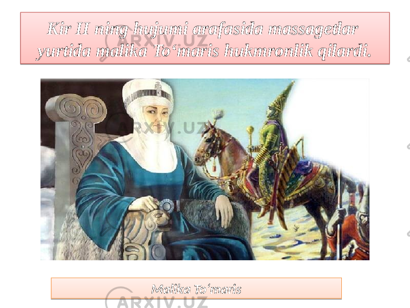 Kir II ning hujumi arafasida massagetlar yurtida malika To‘maris hukmronlik qilardi. Malika To‘maris 22 09 0609 