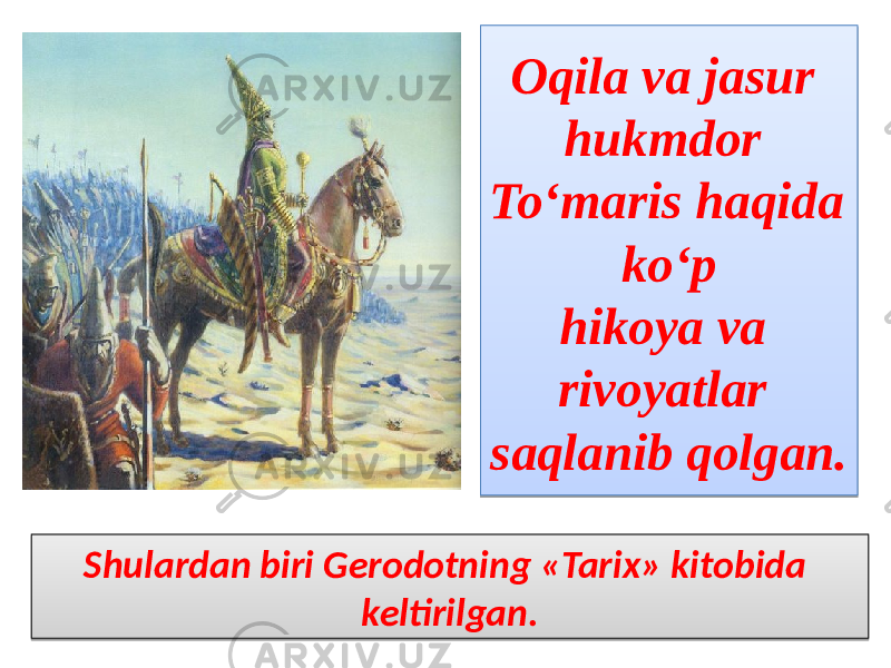 Oqila va jasur hukmdor To‘maris haqida ko‘p hikoya va rivoyatlar saqlanib qolgan. Shulardan biri Gerodotning «Tarix» kitobida keltirilgan.0E1B08 03 21 12060F 0308 0B08 11 1516170F 10 