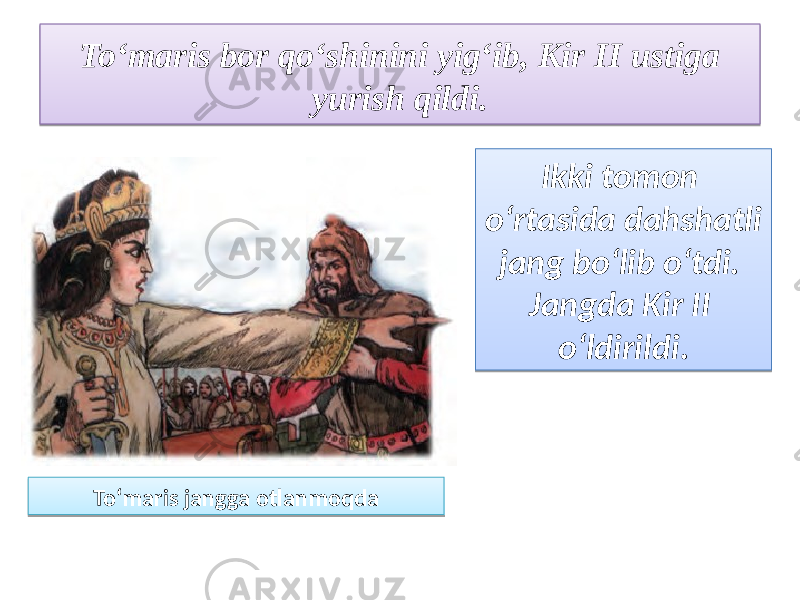 To‘maris bor qo‘shinini yig‘ib, Kir II ustiga yurish qildi. To‘maris jangga otlanmoqda Ikki tomon o‘rtasida dahshatli jang bo‘lib o‘tdi. Jangda Kir II o‘ldirildi.21 09 33 0510 0D12 2209181C 2309 0D 
