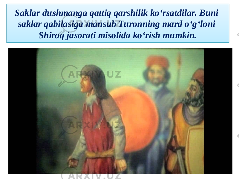 Saklar dushmanga qattiq qarshilik ko‘rsatdilar. Buni saklar qabilasiga mansub Turonning mard o‘g‘loni Shiroq jasorati misolida ko‘rish mumkin.270412 1104 270308 