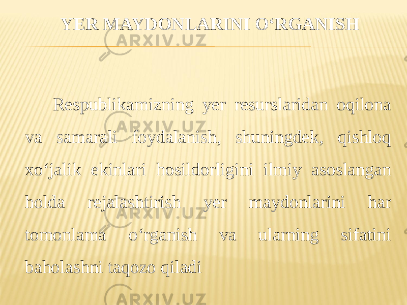 YER MAYDONLARINI O‘RGANISH Respublikamizning yer resurslaridan oqilona va samarali foydalanish, shuningdek, qishloq xo‘jalik ekinlari hosildorligini ilmiy asoslangan holda rejalashtirish yer maydonlarini har tomonlama o‘rganish va ularning sifatini baholashni taqozo qiladi 