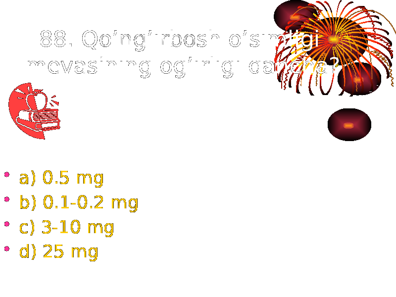 88. Qo’ng’irbosh o’simligi mevasining og’irligi qancha? • a) 0.5 mg • b) 0.1-0.2 mg • c) 3-10 mg • d) 25 mg 