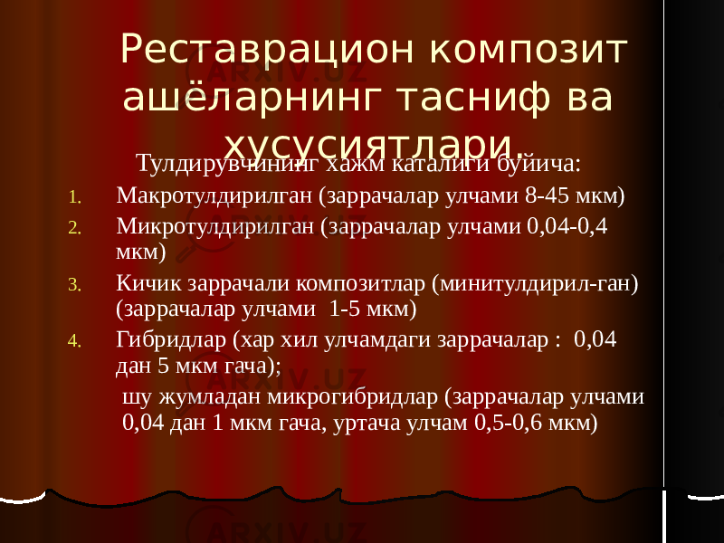 Реставрацион композит ашёларнинг тасниф ва хусусиятлари. Тулдирувчининг хажм каталиги буйича: 1. Макротулдирилган (заррачалар улчами 8-45 мкм) 2. Микротулдирилган (заррачалар улчами 0,04-0,4 мкм) 3. Кичик заррачали композитлар (минитулдирил-ган) (заррачалар улчами 1-5 мкм) 4. Гибридлар (хар хил улчамдаги заррачалар : 0,04 дан 5 мкм гача); шу жумладан микрогибридлар (заррачалар улчами 0,04 дан 1 мкм гача, уртача улчам 0,5-0,6 мкм) 