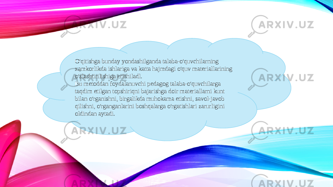 O&#39;qitishga bunday yondashilganda talaba-o&#39;quvchilarning xamkorlikda ishlariga va katta hajmdagi o&#39;quv materiallarining o&#39;zlashtirilishiga erishiladl. Bu metoddan foydalanuvchi pedagog talaba-o&#39;quvchilarga taqdim etilgan topshiriqni bajarishga doir materiallarni kunt bilan o&#39;rganishni, birgalikda muhokama etishni, savol-javob qilishni, o&#39;rganganlarini boshqalarga o&#39;rgatishlari zarurligini oldindan aytadi. 