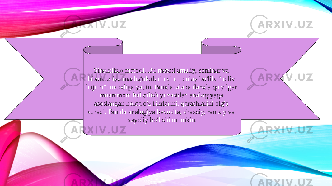 Sinektika» metodi. Bu metod amaliy, seminar va laboratoriya mashg&#39;ulotlari uchun qulay bo&#39;lib, &#34;aqliy hujum&#34; metodiga yaqin. Bunda talaba darsda qo&#39;yilgan muammoni hal qilish yuzasidan analogiyaga asoslangan holda o&#39;z fikrlarini, qarashlarini olg&#39;a suradi. Bunda analogiya bevosita, shaxsiy, ramziy va xayoliy bo&#39;lishi mumkin. 