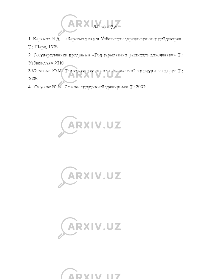 Литература 1. Каримов И.А. «Баркамол авлод-Ўзбекистон тараққиетининг пойдевори»- Т.; Шарқ, 1998 2 . Государственная программа «Год гармонично развитого поколения»» Т.; Узбекистан» 2010 3 .Юнусова Ю.М. Теоретические основы физической культуры и спорта Т. ; 2005 4 . Юнусова Ю.М. Основы спортивной тренировки Т.; 2009 