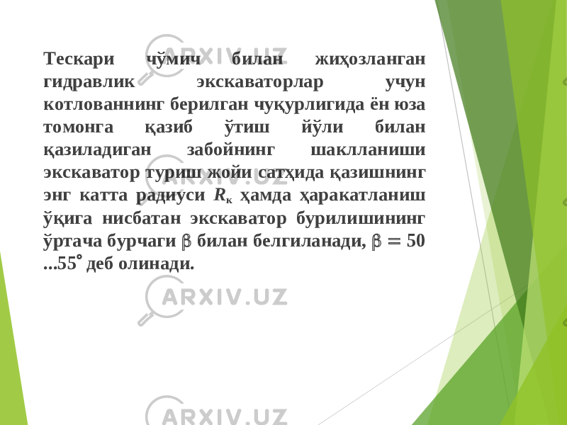 Тескари чўмич билан жиҳозланган гидравлик экскаваторлар учун котлованнинг берилган чуқурлигида ён юза томонга қазиб ўтиш йўли билан қазиладиган забойнинг шаклланиши экскаватор туриш жойи сатҳида қазишнинг энг катта радиуси R к ҳамда ҳаракатланиш ўқига нисбатан экскаватор бурилишининг ўртача бурчаги  билан белгиланади,   50 ...55  деб олинади. 