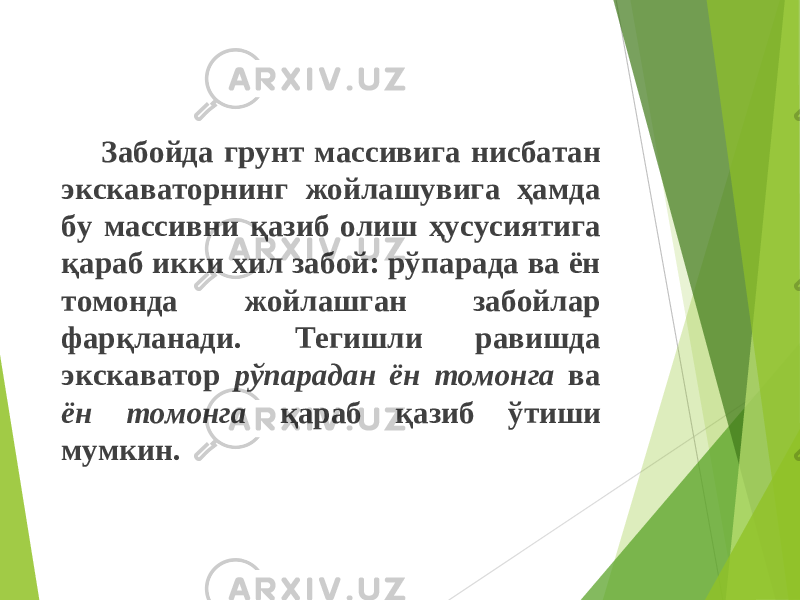 Забойда грунт массивига нисбатан экскаваторнинг жойлашувига ҳамда бу массивни қазиб олиш ҳусусиятига қараб икки хил забой: рўпарада ва ён томонда жойлашган забойлар фарқланади. Тегишли равишда экскаватор рўпарадан ён томонга ва ён томонга қараб қаз иб ўтиши мумкин. 