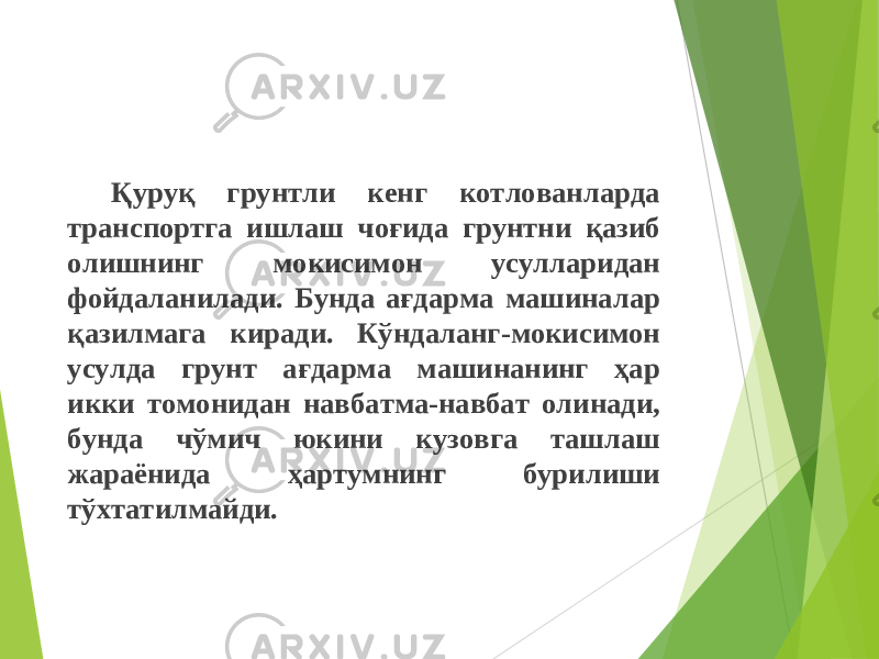 Қ уру қ грунтли кенг котлованларда транспортга ишлаш чоғида грунтни қазиб олишнинг мокисимон усулларидан фойдаланилади. Бунда ағдарма машиналар қазилмага киради. Кўндаланг-мокисимон усулда грунт ағдарма машинанинг ҳар икки томонидан навбатма-навбат олинади, бунда чўмич юкини кузовга ташлаш жараёнида ҳартумнинг бурилиши тўхтатилмайди. 