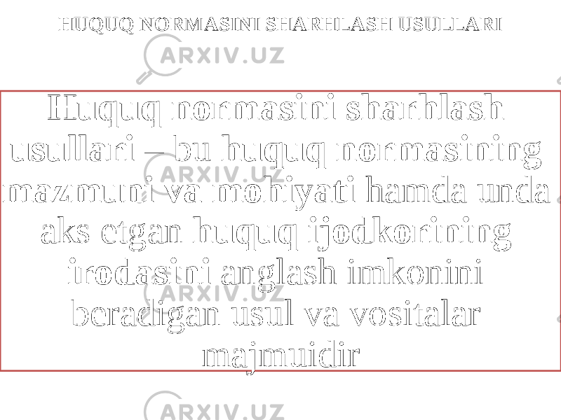 HUQUQ NORMASINI SHARHLASH USULLARI Huquq normasini sharhlash usullari – bu huquq normasining mazmuni va mohiyati hamda unda aks etgan huquq ijodkorining irodasini anglash imkonini beradigan usul va vositalar majmuidir 