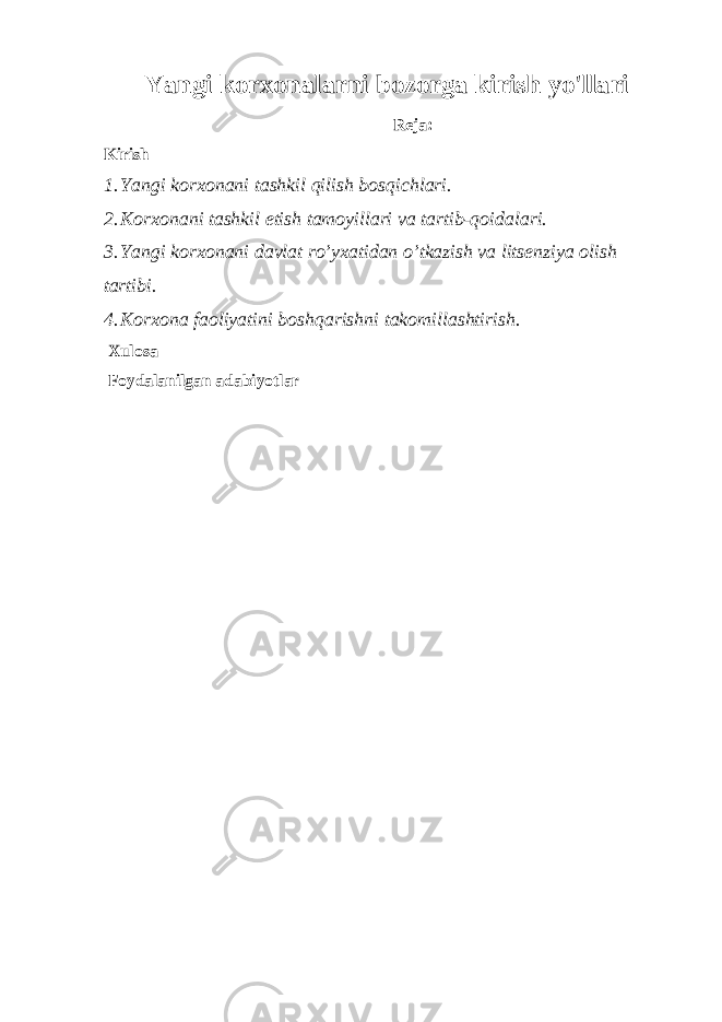 Yangi korxonalarni bozorga kirish yo&#39;llari Reja: Kirish 1. Yangi korxonani tashkil qilish bosqichlari. 2. Korxonani tashkil etish tamoyillari va tartib-qoidalari. 3. Yangi korxonani davlat ro’yxatidan o’tkazish va litsenziya olish tartibi. 4. Korxona faoliyatini boshqarishni takomillashtirish. Xulosa Foydalanilgan adabiyotlar 