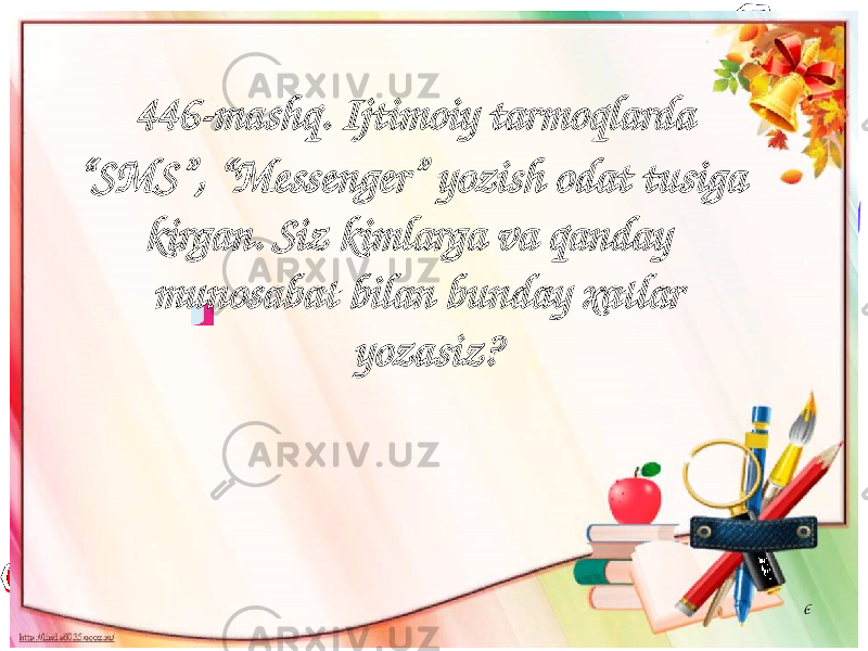 6 446-mashq. Ijtimoiy tarmoqlarda “ SMS ”, “ Messenger ” yozish odat tusiga kirgan. Siz kimlarga va qanday munosabat bilan bunday xatlar yozasiz? 