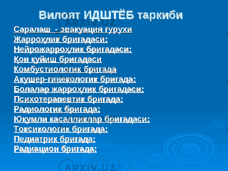 Вилоят ИДШТЁБ таркибиВилоят ИДШТЁБ таркиби Саралаш - эвакуация гурухиСаралаш - эвакуация гурухи Жарроҳлик бригадаси:Жарроҳлик бригадаси: Нейрожарроҳлик бригадаси:Нейрожарроҳлик бригадаси: Қон қуйиш бригадасиҚон қуйиш бригадаси Комбустиологик бригадаКомбустиологик бригада Акушер-гинекологик бригада:Акушер-гинекологик бригада: Болалар жарроҳлик бригадаси:Болалар жарроҳлик бригадаси: Психотерапевтик бригада:Психотерапевтик бригада: Радиологик бригада:Радиологик бригада: Юқумли касалликлар бригадаси:Юқумли касалликлар бригадаси: Токсикологик бригада:Токсикологик бригада: Педиатрик бригада:Педиатрик бригада: Радиацион бригада:Радиацион бригада: 