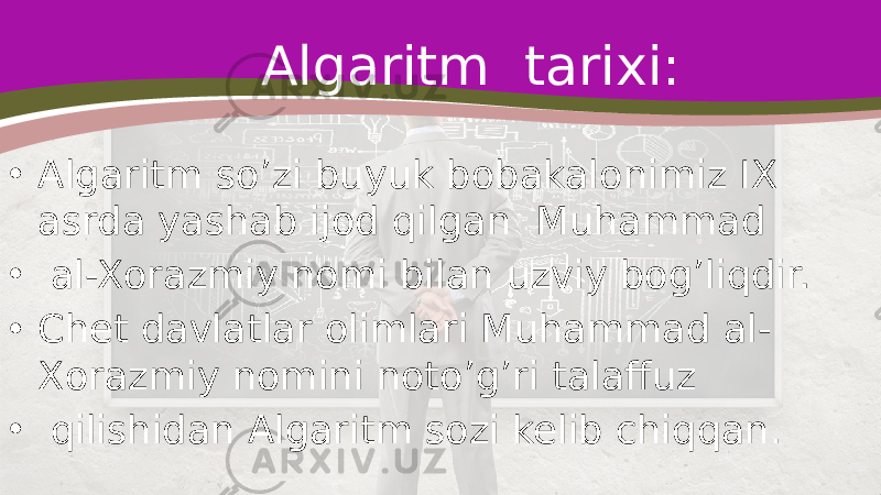 Algaritm tarixi: • Algaritm so’zi buyuk bobakalonimiz IX asrda yashab ijod qilgan Muhammad • al-Xorazmiy nomi bilan uzviy bog’liqdir. • Chet davlatlar olimlari Muhammad al- Xorazmiy nomini noto’g’ri talaffuz • qilishidan Algaritm sozi kelib chiqqan . 