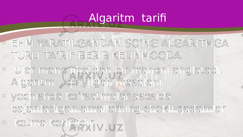 Algaritm tarifi • EHM YARATILGANDAN SO’NG ALGARITMGA TURLI TA’RIF BERIB KELINMOQDA. • Ular mano jihatdan bir manoni anglatadi. Algaritm – qo’yilgan masalani • yechishda ko’rsatmalar asosida bajariladigan amallarning chekli qadamlar • ketma ketligidir . 