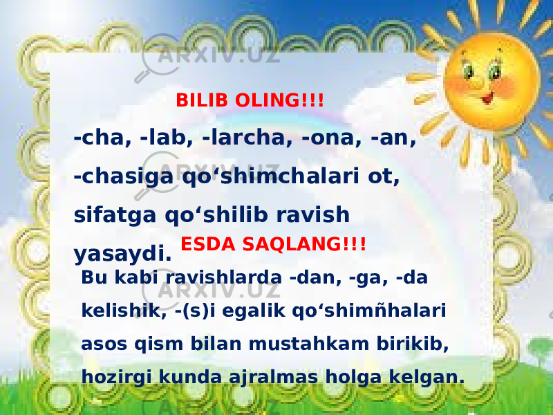 BILIB OLING!!! -cha, -lab, -larcha, -ona, -an, -chasiga qo‘shimchalari ot, sifatga qo‘shilib ravish yasaydi. ESDA SAQLANG!!! Bu kabi ravishlarda -dan, -ga, -da kelishik, -(s)i egalik qo‘shimñhalari asos qism bilan mustahkam birikib, hozirgi kunda ajralmas holga kelgan. 