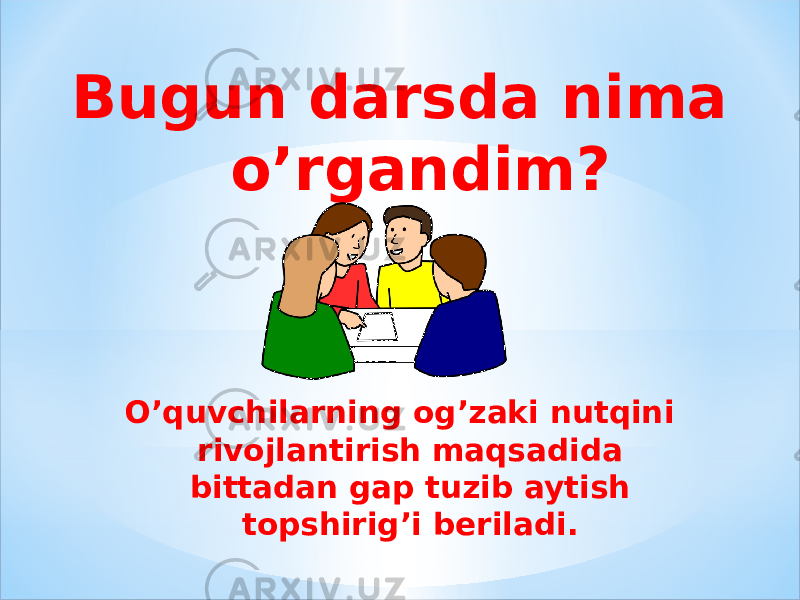 Bugun darsda nima o’rgandim? O’quvchilarning og’zaki nutqini rivojlantirish maqsadida bittadan gap tuzib aytish topshirig’i beriladi. 