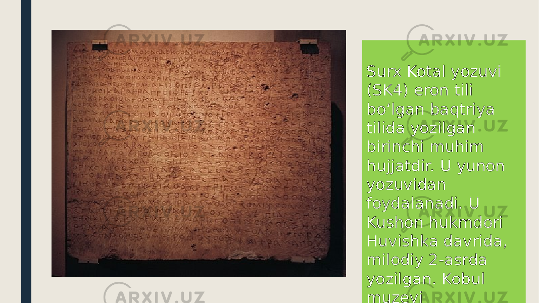 Surx Kotal yozuvi (SK4) eron tili boʻlgan baqtriya tilida yozilgan birinchi muhim hujjatdir. U yunon yozuvidan foydalanadi. U Kushon hukmdori Huvishka davrida, milodiy 2-asrda yozilgan. Kobul muzeyi 