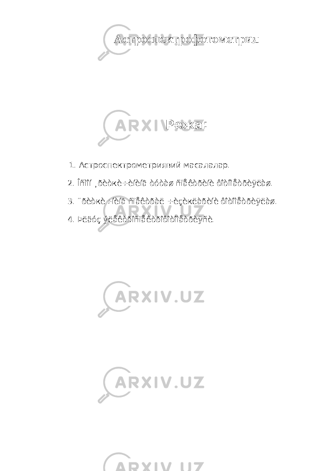 Астроспектрофотометрия Режа: 1. Астроспектрометриявий масалалар. 2. Îñìîí ¸ðèòкè÷èíèíã òóòàø ñïåêòðèíè ôîòîìåòðèÿëàø. 3. ¨ðèòкè÷íèíã ñïåêòðàë ÷èçèкëàðèíè ôîòîìåòðèÿëàø. 4. Þëäóç ýëåêòðîñïåêòðîôîòîìåòðèÿñè. 